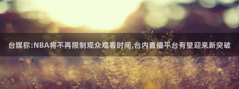 蓝鲸直播现在叫什么：台媒称:NBA将不再限制观众观看时间,台内直播平台有望迎来新突破